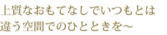 上質なおもてなしでいつもとは違う空間でのひとときを