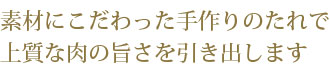 素材にこだわった手作りのたれで上質な肉の旨さを引き出します