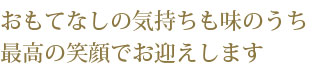 おもてなしの気持ちも味のうち、最高の笑顔でお迎えします