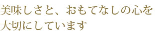 美味しさと、おもてなしの心を大切にしています